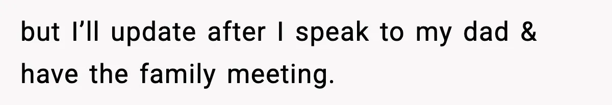 but I’ll update after I speak to my dad & have the family meeting.