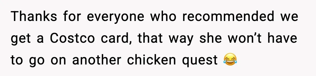 Thanks for everyone who recommended we get a Costco card, that way she won’t have to go on another chicken quest 😂
