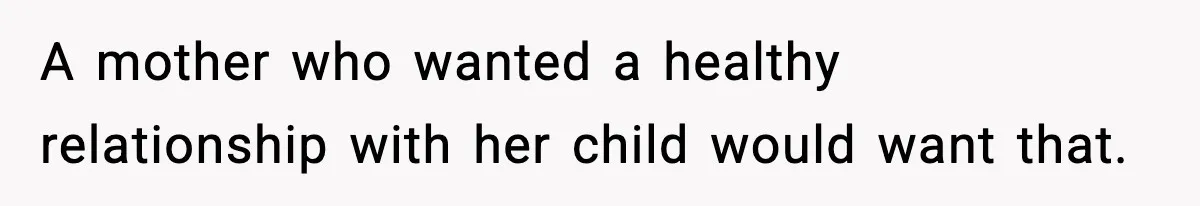 A mother who wanted a healthy relationship with her child would want that.