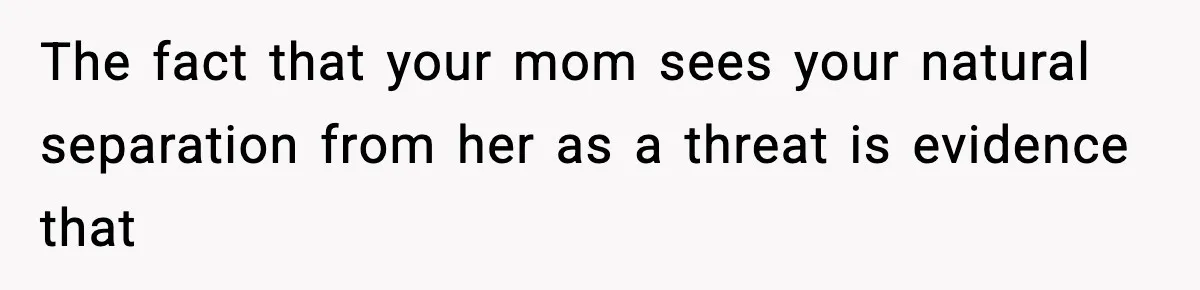The fact that your mom sees your natural separation from her as a threat is evidence that