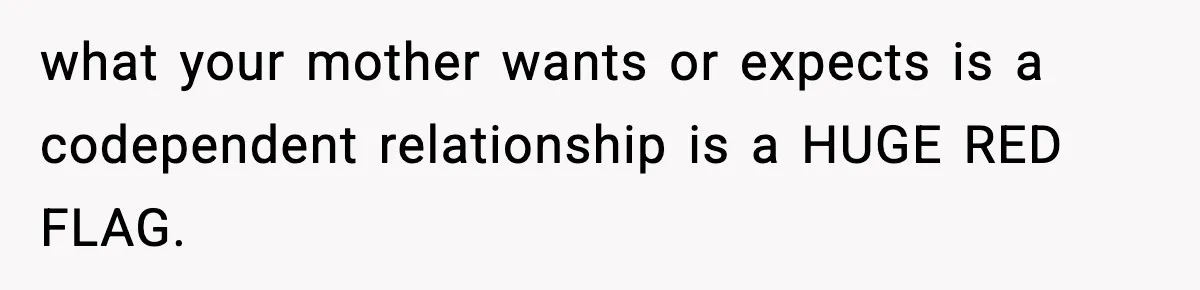 what your mother wants or expects is a codependent relationship is a HUGE RED FLAG.