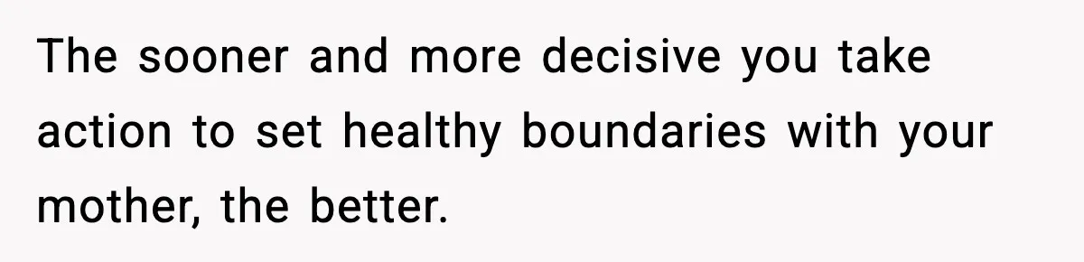 The sooner and more decisive you take action to set healthy boundaries with your mother, the better.