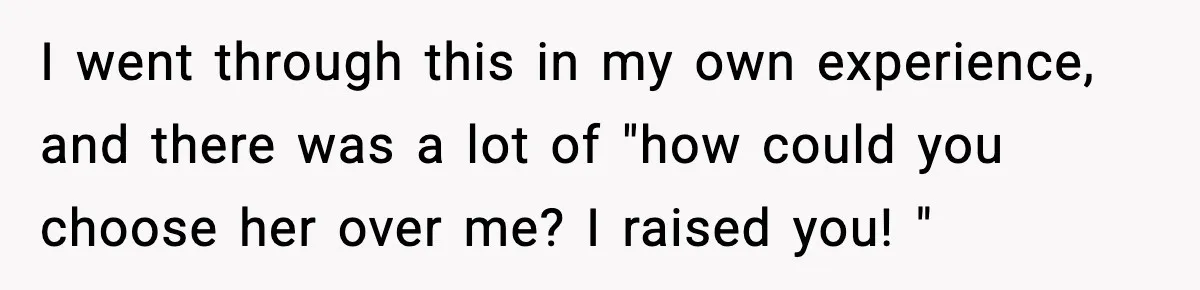 I went through this in my own experience, and there was a lot of "how could you choose her over me? I raised you! "