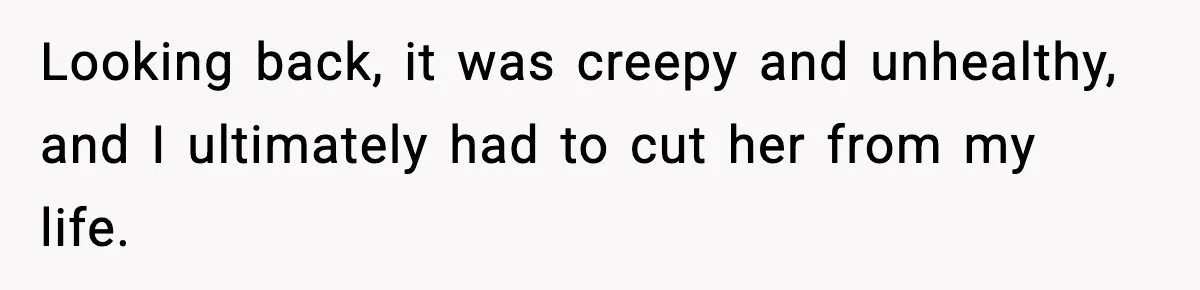 Looking back, it was creepy and unhealthy, and I ultimately had to cut her from my life.