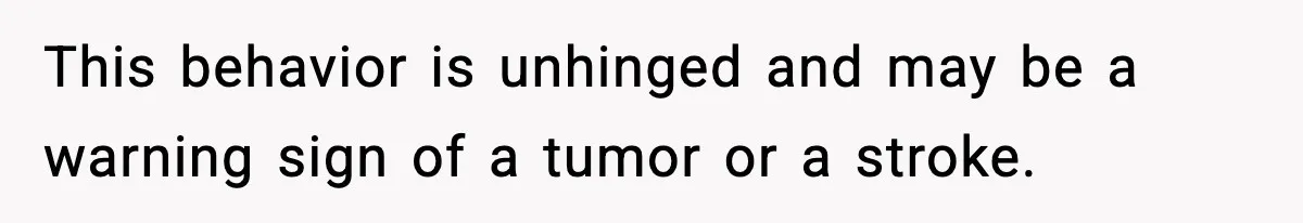 This behavior is unhinged and may be a warning sign of a tumor or a stroke.