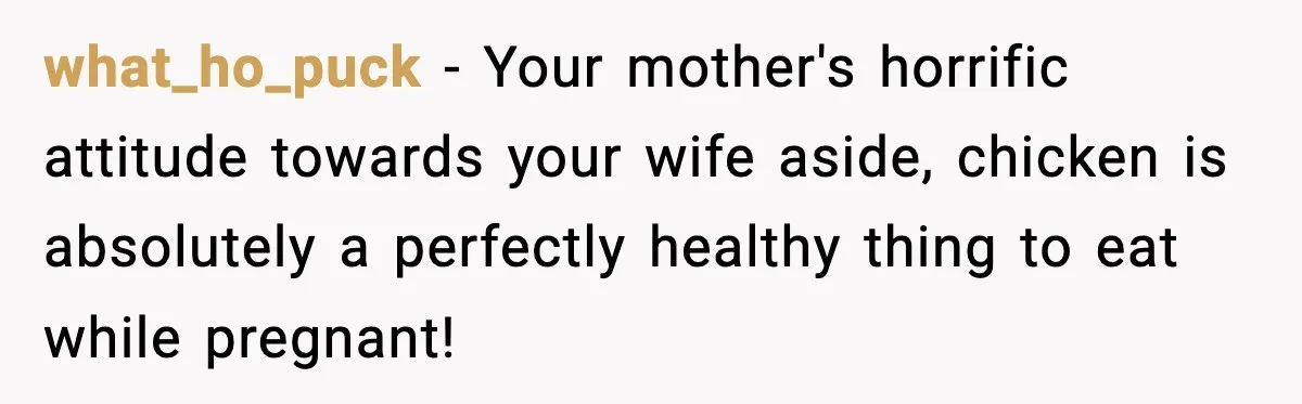 what_ho_puck − Your mother's horrific attitude towards your wife aside, chicken is absolutely a perfectly healthy thing to eat while pregnant!