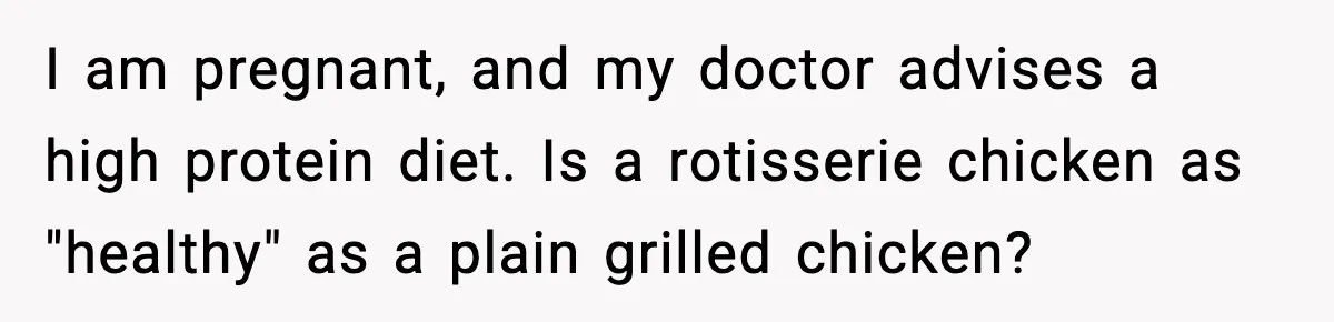 I am pregnant, and my doctor advises a high protein diet. Is a rotisserie chicken as "healthy" as a plain grilled chicken?