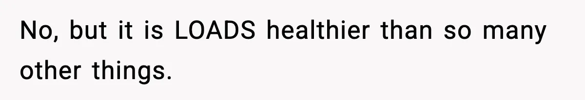 No, but it is LOADS healthier than so many other things.