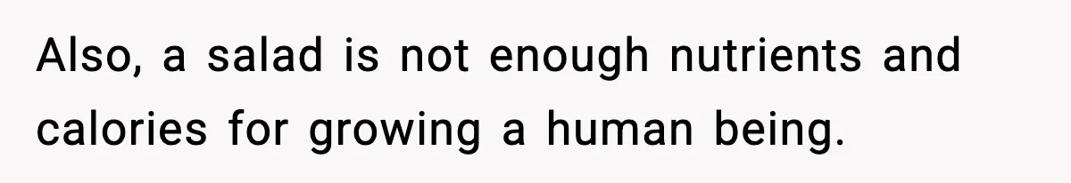 Also, a salad is not enough nutrients and calories for growing a human being.