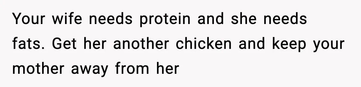 Your wife needs protein and she needs fats. Get her another chicken and keep your mother away from her