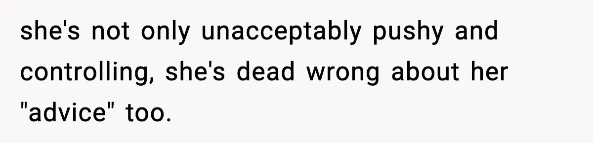 she's not only unacceptably pushy and controlling, she's dead wrong about her "advice" too.