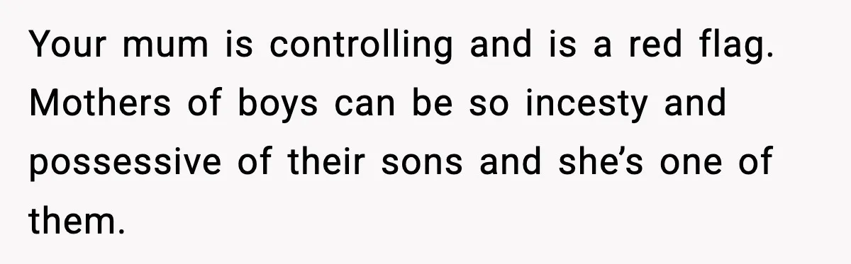 Your mum is controlling and is a red flag. Mothers of boys can be so incesty and possessive of their sons and she’s one of them.