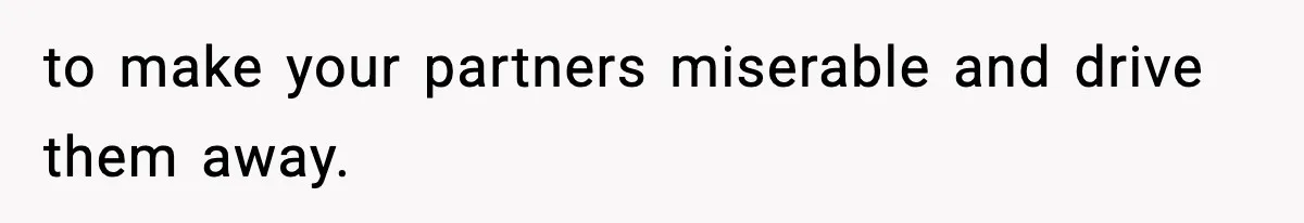 to make your partners miserable and drive them away.