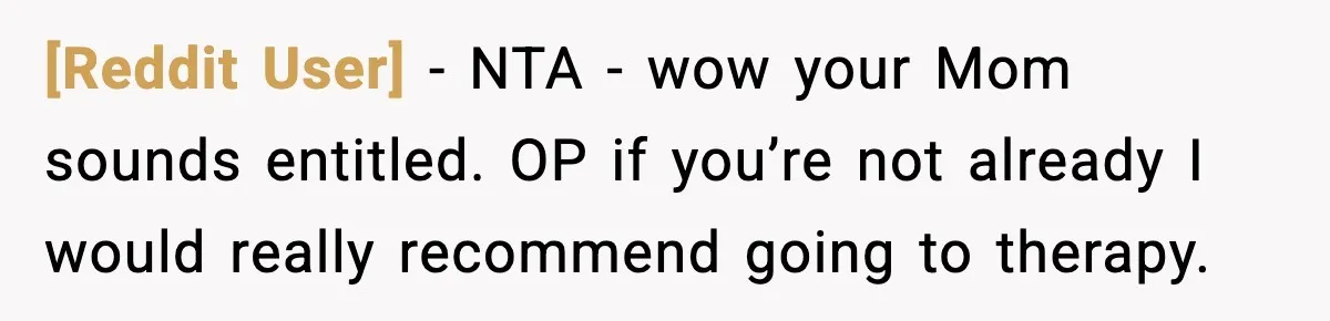 [Reddit User] − NTA - wow your Mom sounds entitled. OP if you’re not already I would really recommend going to therapy.