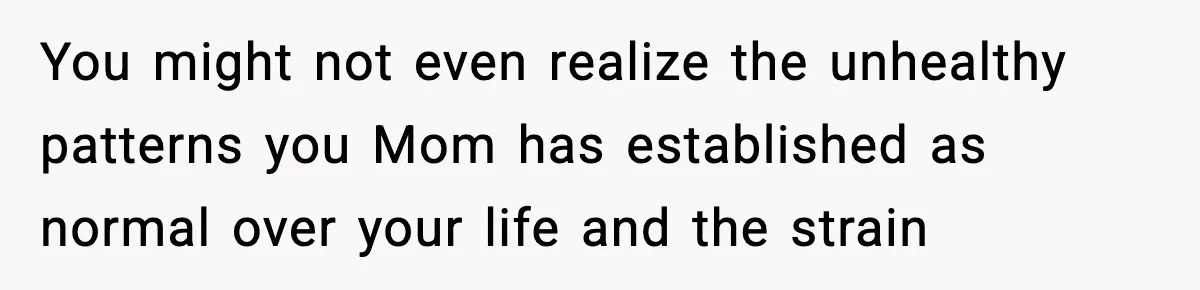 You might not even realize the unhealthy patterns you Mom has established as normal over your life and the strain