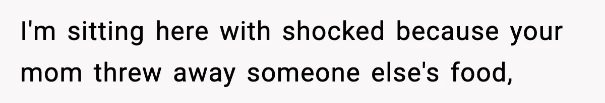 I'm sitting here with shocked because your mom threw away someone else's food,