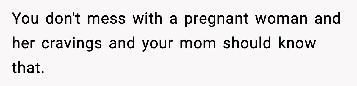 You don't mess with a pregnant woman and her cravings and your mom should know that.
