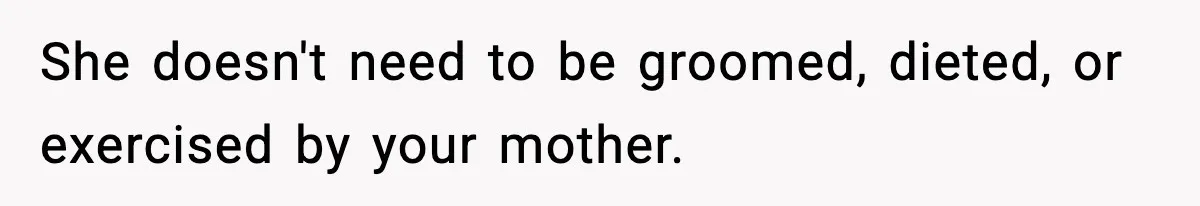 She doesn't need to be groomed, dieted, or exercised by your mother.