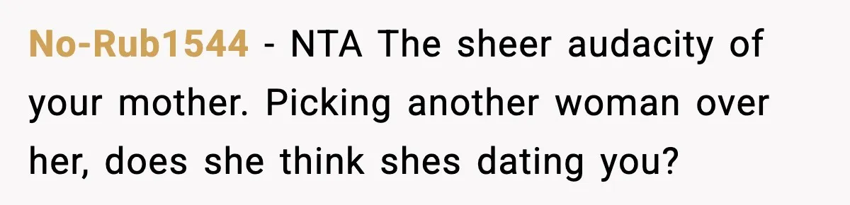 No-Rub1544 − NTA The sheer audacity of your mother. Picking another woman over her, does she think shes dating you?