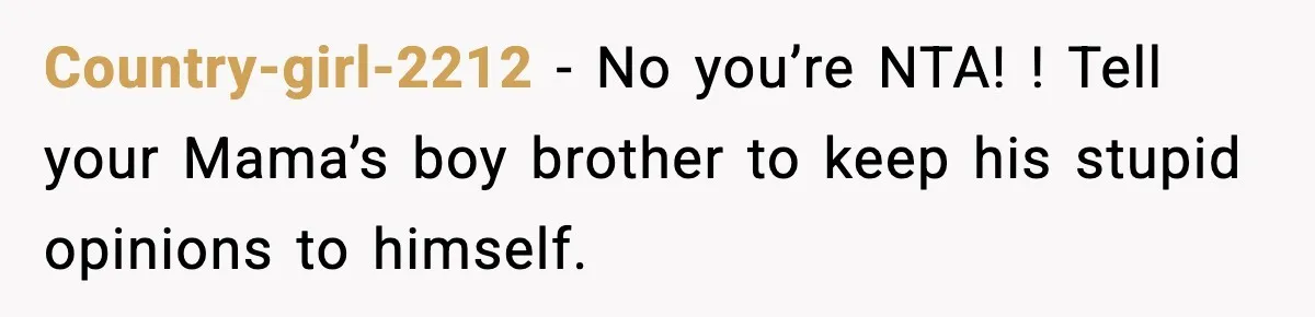 Country-girl-2212 − No you’re NTA! ! Tell your Mama’s boy brother to keep his stupid opinions to himself.