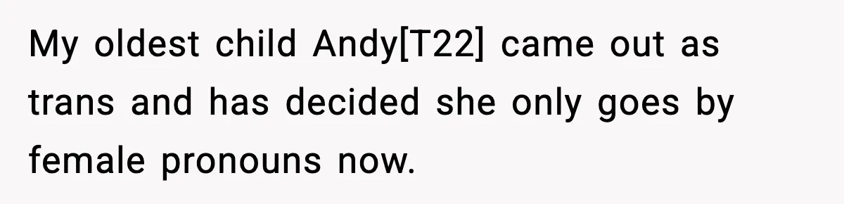 My oldest child Andy[T22] came out as trans and has decided she only goes by female pronouns now.