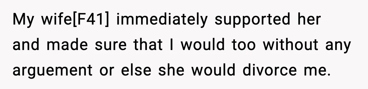 My wife[F41] immediately supported her and made sure that I would too without any arguement or else she would divorce me.