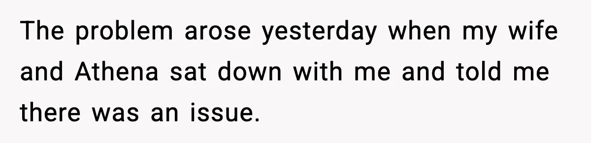 The problem arose yesterday when my wife and Athena sat down with me and told me there was an issue.
