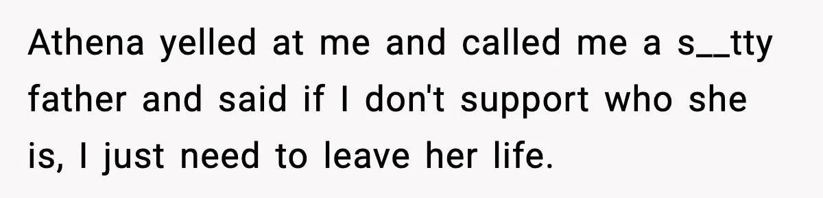 Athena yelled at me and called me a s__tty father and said if I don't support who she is, I just need to leave her life.