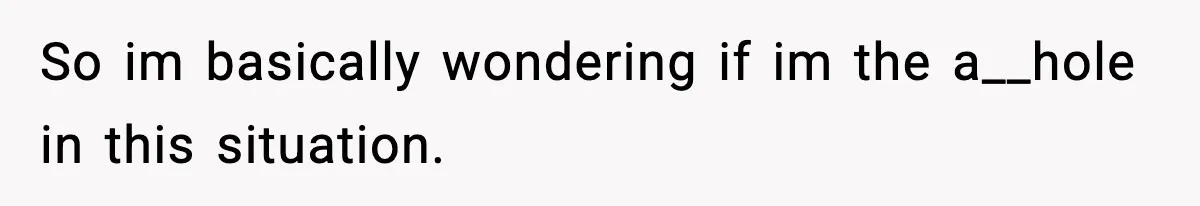 So im basically wondering if im the a__hole in this situation.