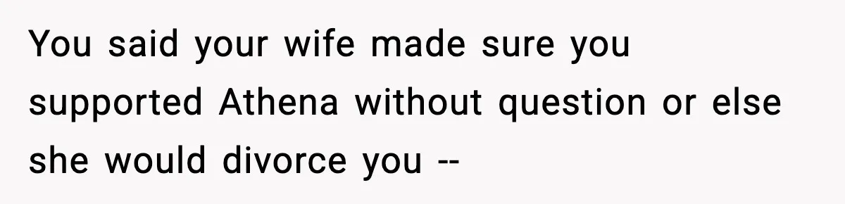 You said your wife made sure you supported Athena without question or else she would divorce you --