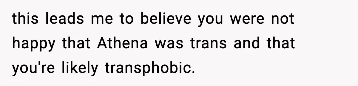 this leads me to believe you were not happy that Athena was trans and that you're likely transphobic.