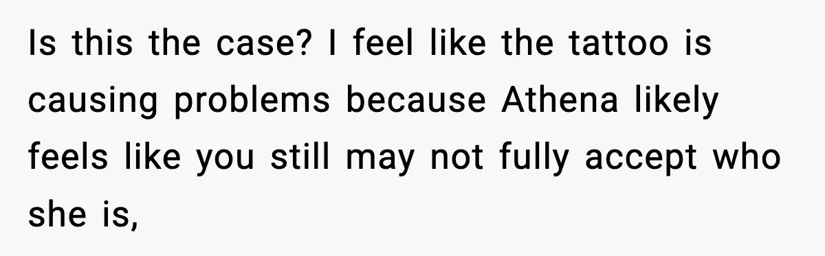 Is this the case? I feel like the tattoo is causing problems because Athena likely feels like you still may not fully accept who she is,