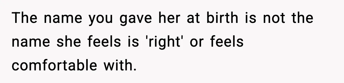 The name you gave her at birth is not the name she feels is 'right' or feels comfortable with.