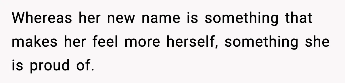 Whereas her new name is something that makes her feel more herself, something she is proud of.