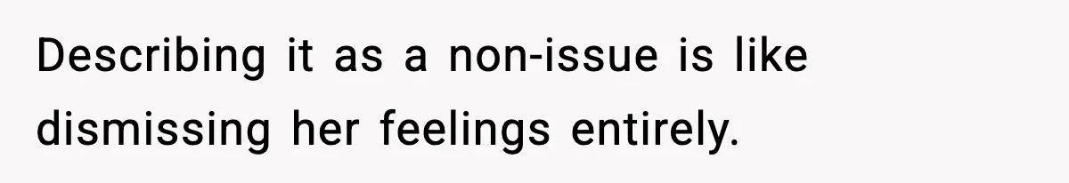 Describing it as a non-issue is like dismissing her feelings entirely.