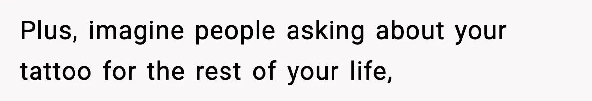 Plus, imagine people asking about your tattoo for the rest of your life,