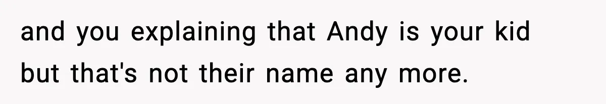 and you explaining that Andy is your kid but that's not their name any more.
