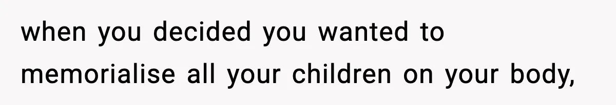 when you decided you wanted to memorialise all your children on your body,