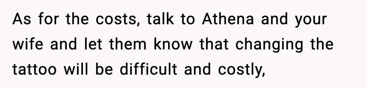 As for the costs, talk to Athena and your wife and let them know that changing the tattoo will be difficult and costly,