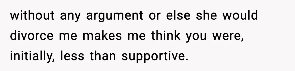without any argument or else she would divorce me makes me think you were, initially, less than supportive.