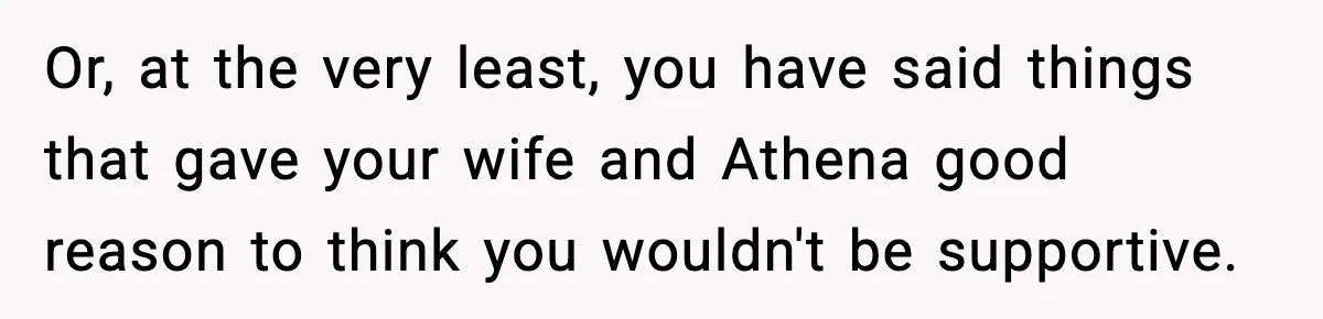 Or, at the very least, you have said things that gave your wife and Athena good reason to think you wouldn't be supportive.