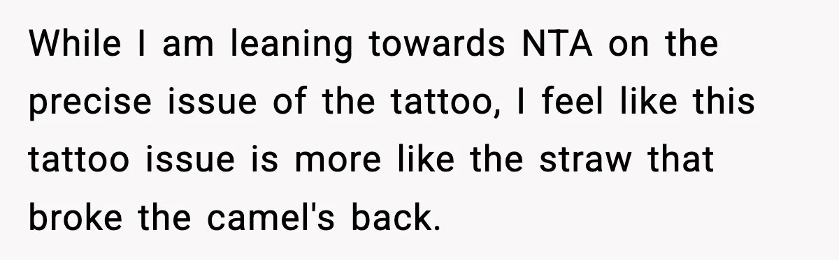 While I am leaning towards NTA on the precise issue of the tattoo, I feel like this tattoo issue is more like the straw that broke the camel's back.