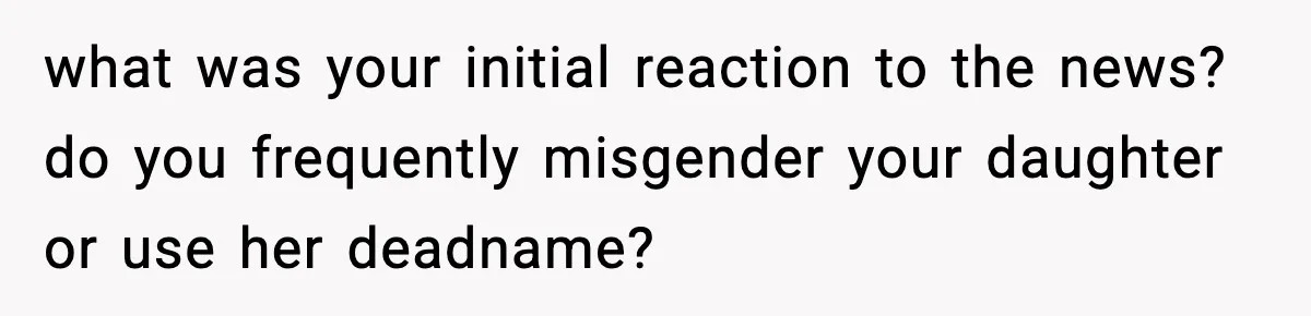 what was your initial reaction to the news? do you frequently misgender your daughter or use her deadname?