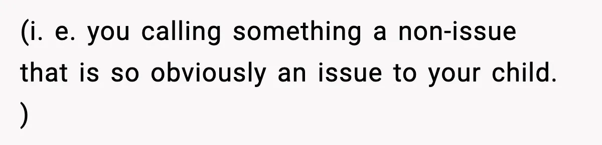 (i. e. you calling something a non-issue that is so obviously an issue to your child. )