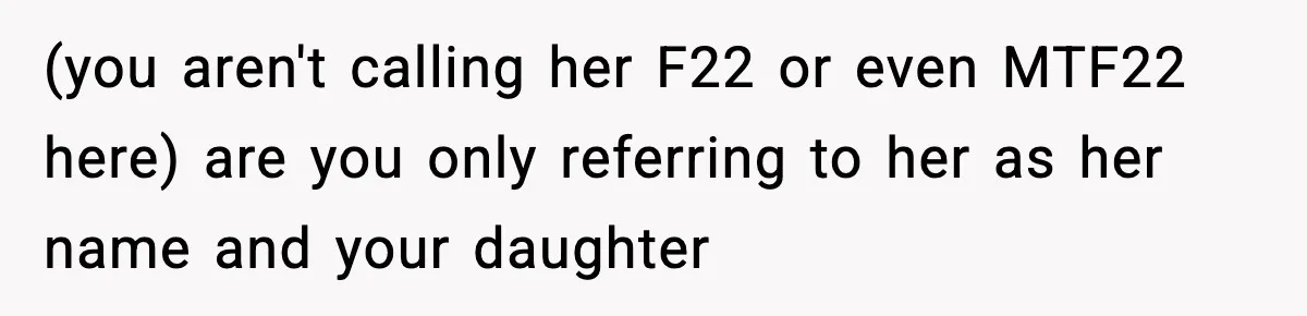 (you aren't calling her F22 or even MTF22 here) are you only referring to her as her name and your daughter