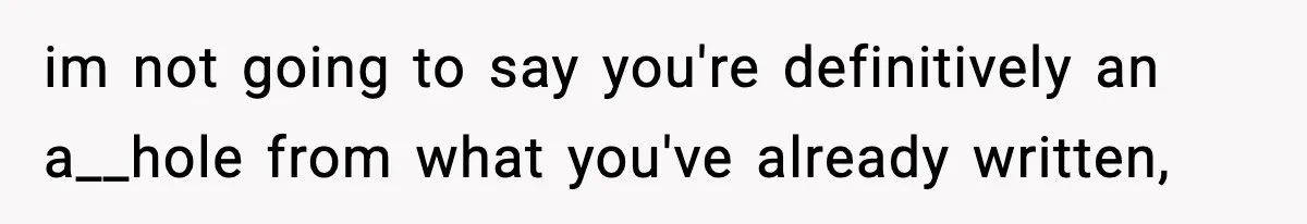 im not going to say you're definitively an a__hole from what you've already written,