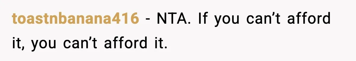 toastnbanana416 − NTA. If you can’t afford it, you can’t afford it.