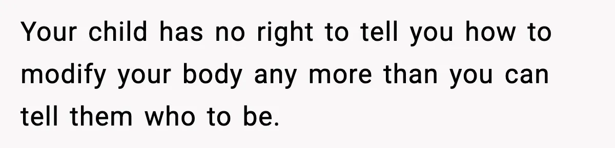 Your child has no right to tell you how to modify your body any more than you can tell them who to be.