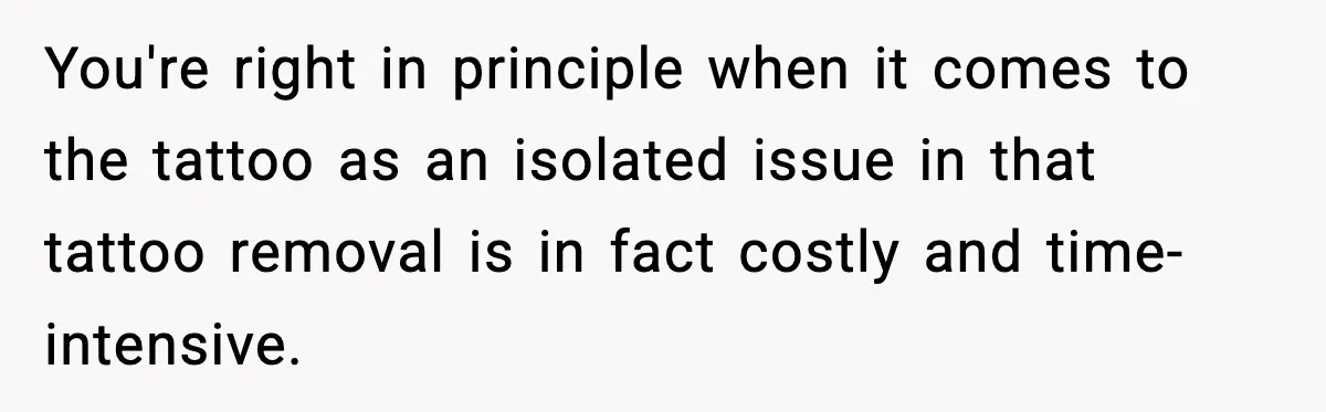 You're right in principle when it comes to the tattoo as an isolated issue in that tattoo removal is in fact costly and time-intensive.