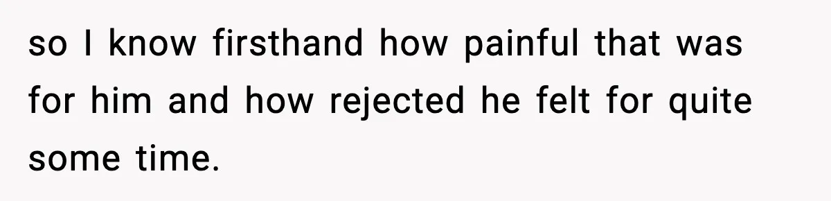 so I know firsthand how painful that was for him and how rejected he felt for quite some time.